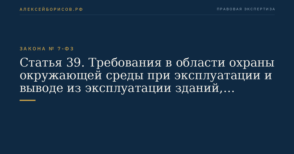 Статья 39. Требования в области охраны окружающей среды при эксплуатации и выводе из эксплуатации зданий, строений, сооружений и иных объектов