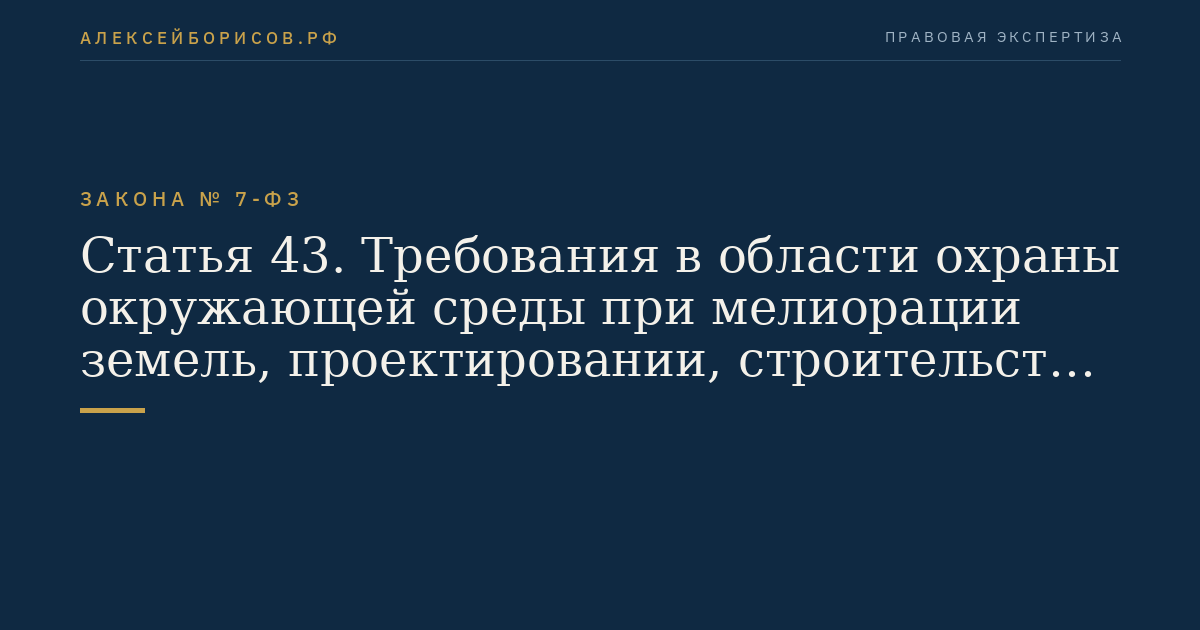 Статья 43. Требования в области охраны окружающей среды при мелиорации земель, проектировании, строительстве, реконструкции, вводе в эксплуатацию и эксплуатации мелиоративных систем и отдельно расположенных гидротехнических сооружений