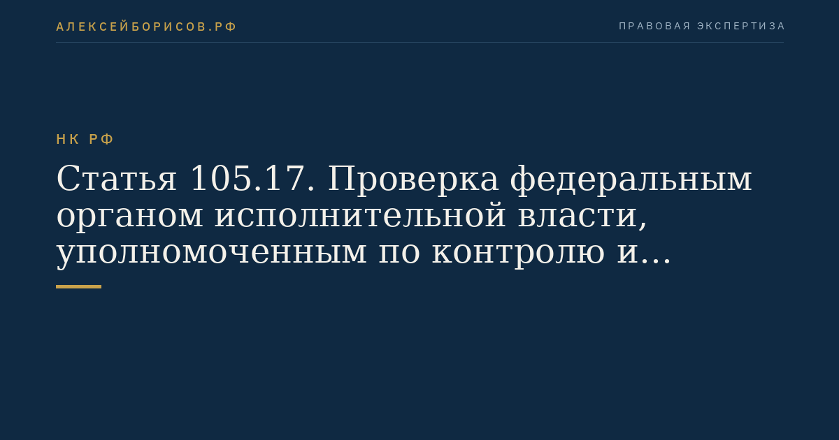 Статья 105.17. Проверка федеральным органом исполнительной власти, уполномоченным по контролю и надзору в области налогов и сборов, полноты исчисления и уплаты налогов в связи с совершением сделок между взаимозависимыми лицами