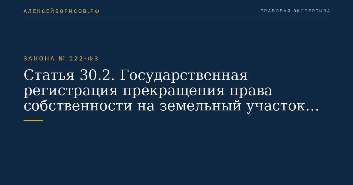 Статья 30.2. Государственная регистрация прекращения права собственности на земельный участок или земельную долю вследствие отказа от права собственности