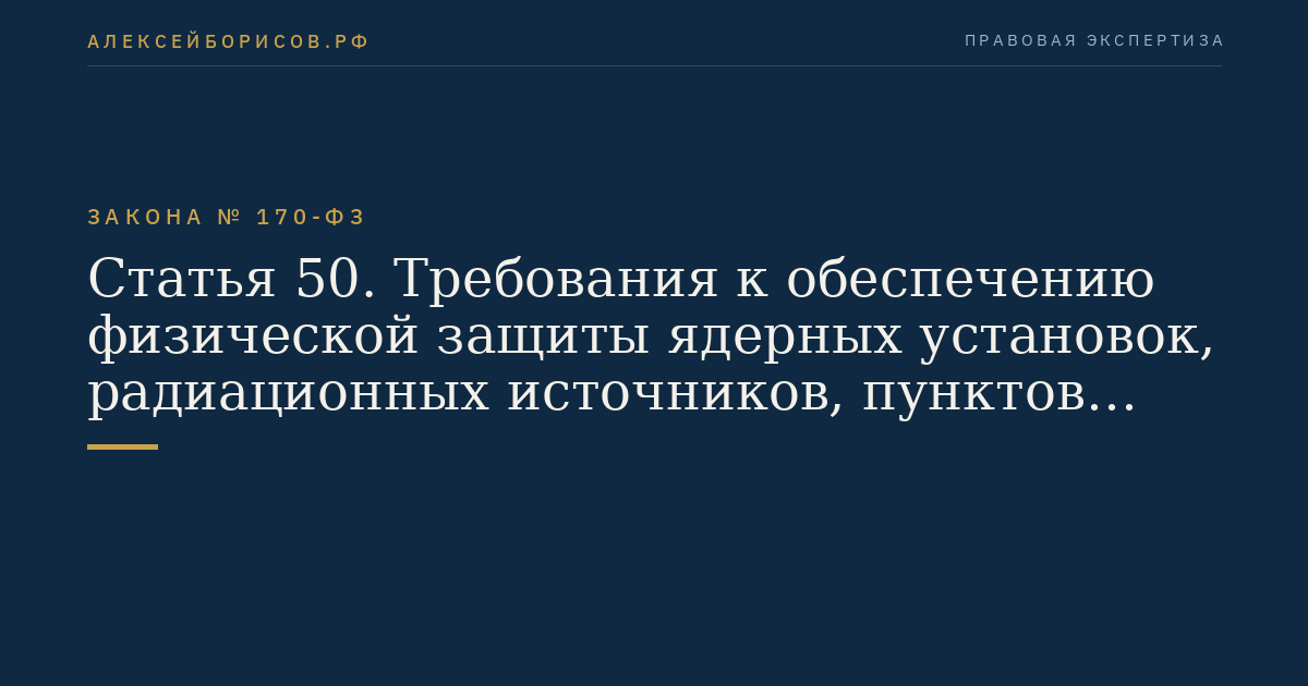 Статья 50. Требования к обеспечению физической защиты ядерных установок, радиационных источников, пунктов хранения, ядерных материалов и радиоактивных веществ