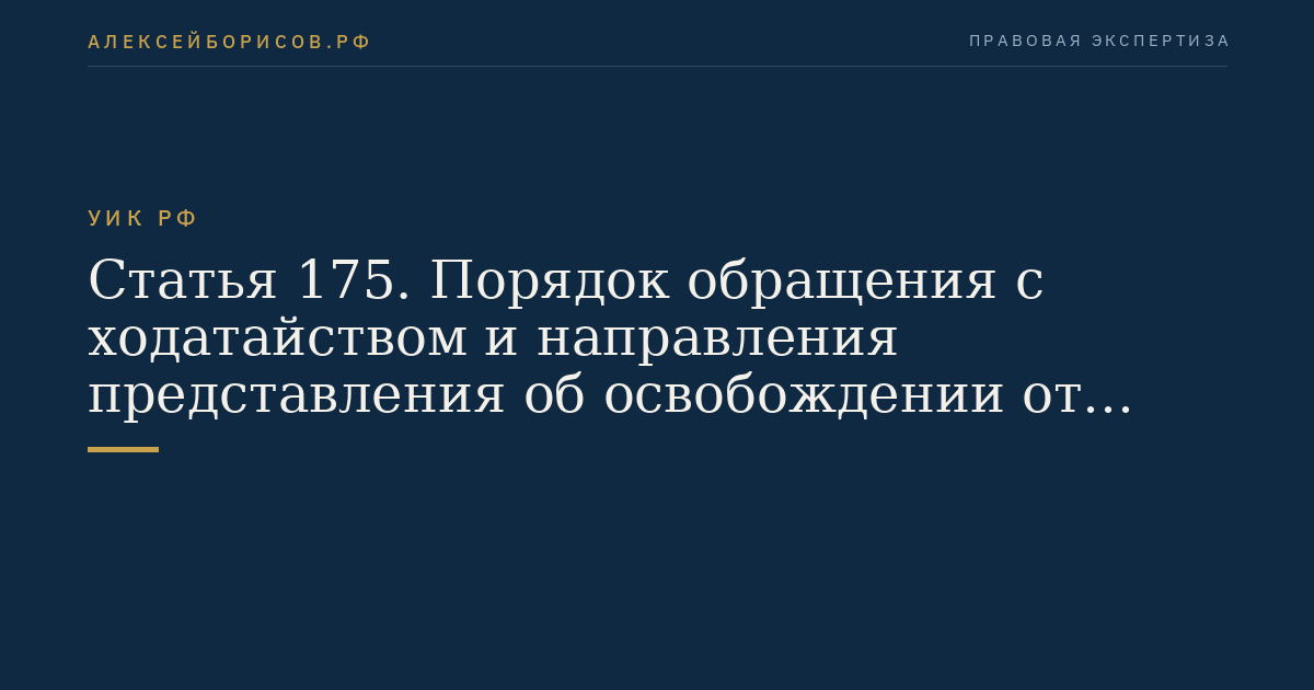 Статья 175. Порядок обращения с ходатайством и направления представления об освобождении от отбывания наказания или о замене неотбытой части наказания более мягким видом наказания