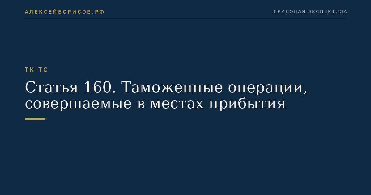 Статья 160. Таможенные операции, совершаемые в местах прибытия