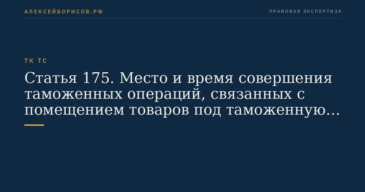 Статья 175. Место и время совершения таможенных операций, связанных с помещением товаров под таможенную процедуру