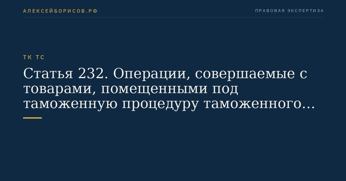 Статья 232. Операции, совершаемые с товарами, помещенными под таможенную процедуру таможенного склада