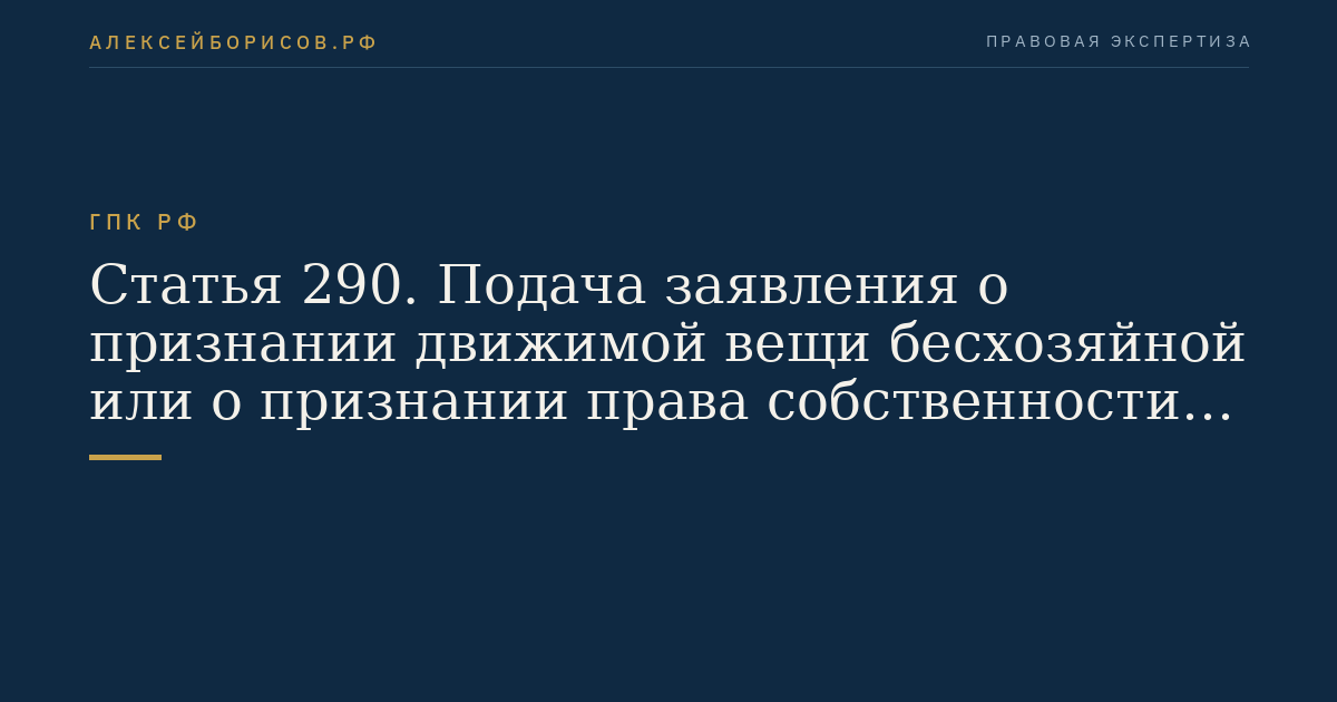 Статья 290. Подача заявления о признании движимой вещи бесхозяйной или о признании права собственности на бесхозяйную недвижимую вещь