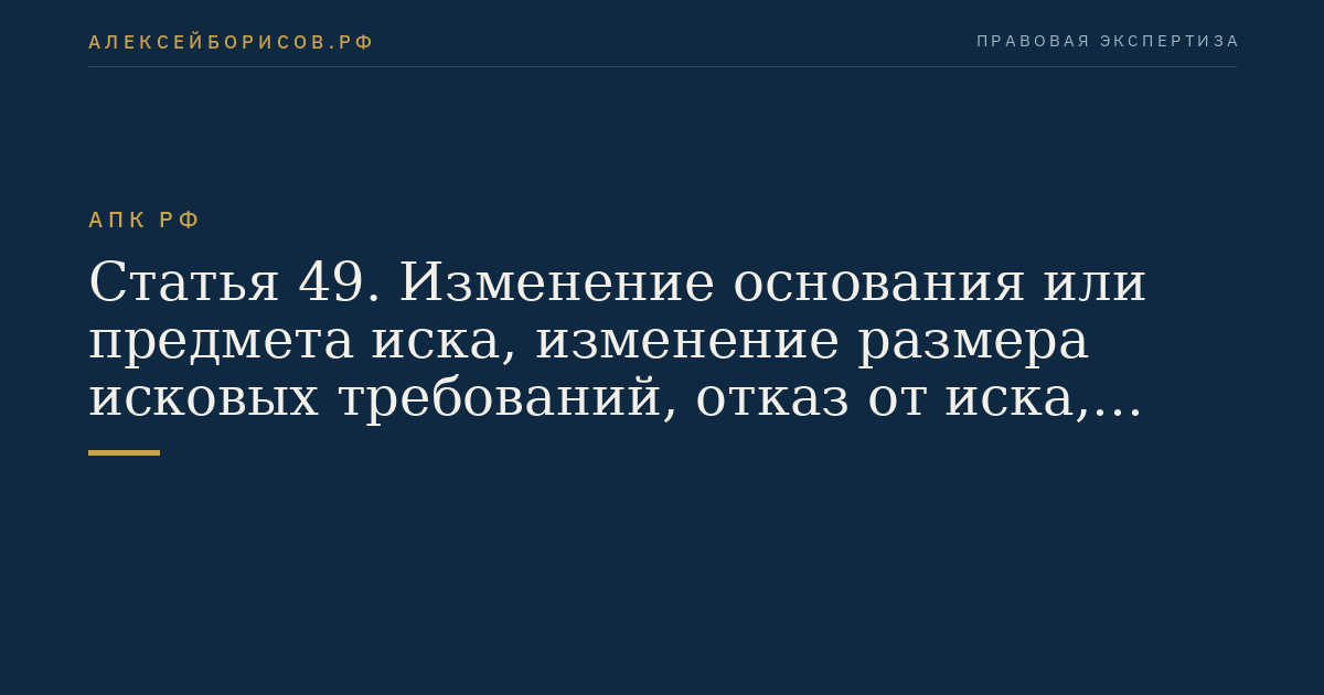 Статья 49. Изменение основания или предмета иска, изменение размера исковых требований, отказ от иска, признание иска, мировое соглашение