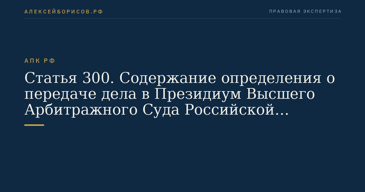 Статья 300. Содержание определения о передаче дела в Президиум Высшего Арбитражного Суда Российской Федерации