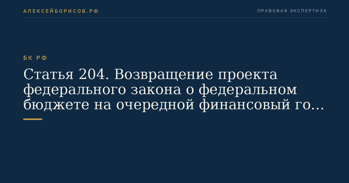 Статья 204. Возвращение проекта федерального закона о федеральном бюджете на очередной финансовый год и плановый период в Правительство Российской Федерации в случае его отклонения в первом чтении Государственной Думой