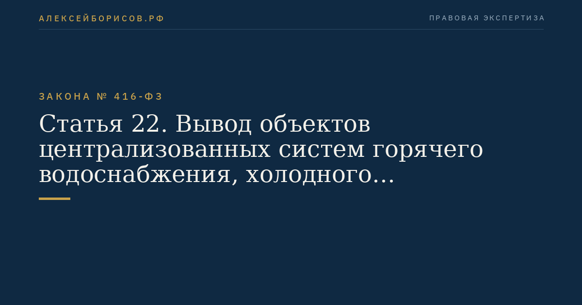 Статья 22. Вывод объектов централизованных систем горячего водоснабжения, холодного водоснабжения и (или) водоотведения в ремонт и из эксплуатации