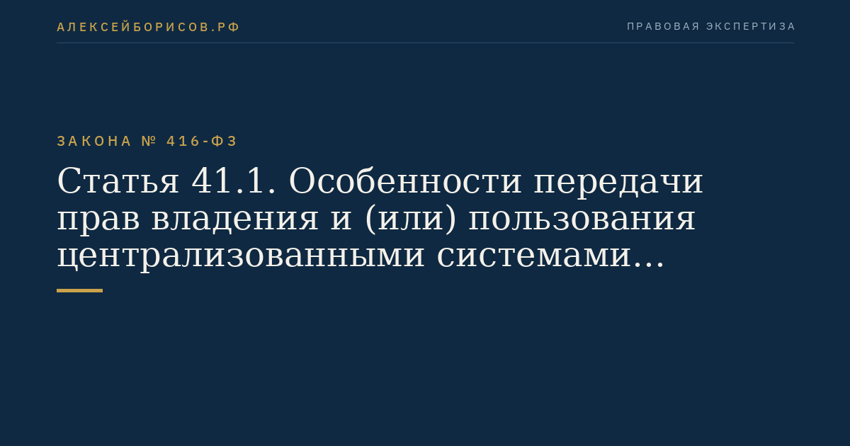 Статья 41.1. Особенности передачи прав владения и (или) пользования централизованными системами горячего водоснабжения, холодного водоснабжения и (или) водоотведения, отдельными объектами таких систем, находящимися в государственной или муниципальной собственности