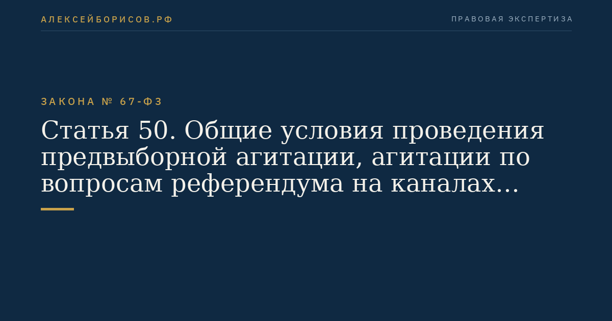 Статья 50. Общие условия проведения предвыборной агитации, агитации по вопросам референдума на каналах организаций телерадиовещания, в периодических печатных изданиях и сетевых изданиях