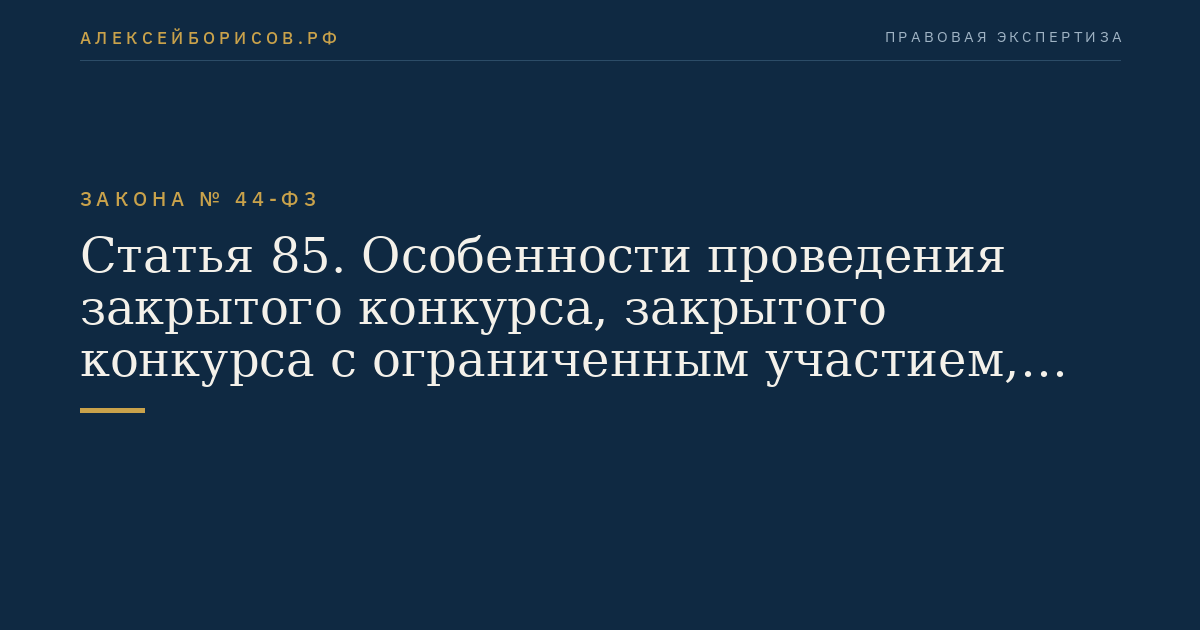 Статья 85. Особенности проведения закрытого конкурса, закрытого конкурса с ограниченным участием, закрытого двухэтапного конкурса
