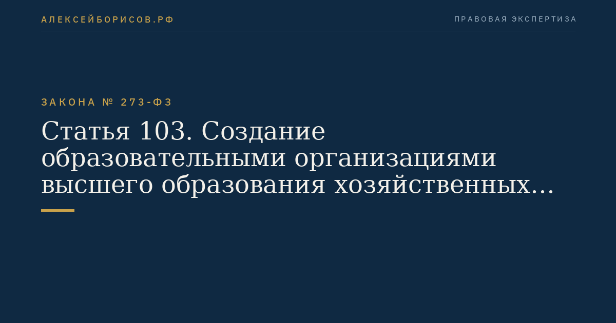 Статья 103. Создание образовательными организациями высшего образования хозяйственных обществ и хозяйственных партнерств, деятельность которых заключается в практическом применении (внедрении) результатов интеллектуальной деятельности
