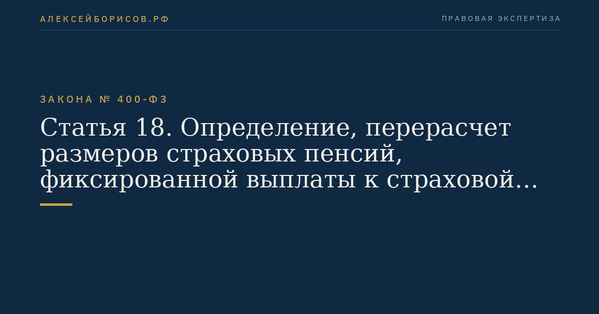 Статья 18. Определение, перерасчет размеров страховых пенсий, фиксированной выплаты к страховой пенсии, повышения фиксированной выплаты к страховой пенсии и корректировка размеров страховых пенсий