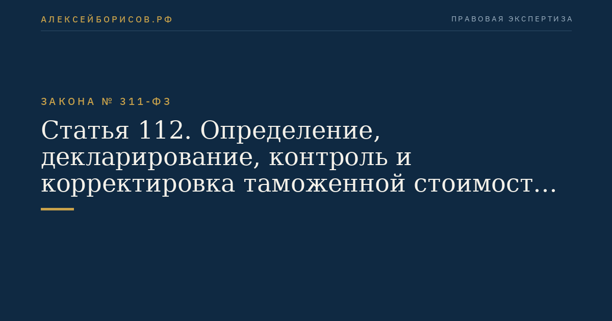 Статья 112. Определение, декларирование, контроль и корректировка таможенной стоимости товаров