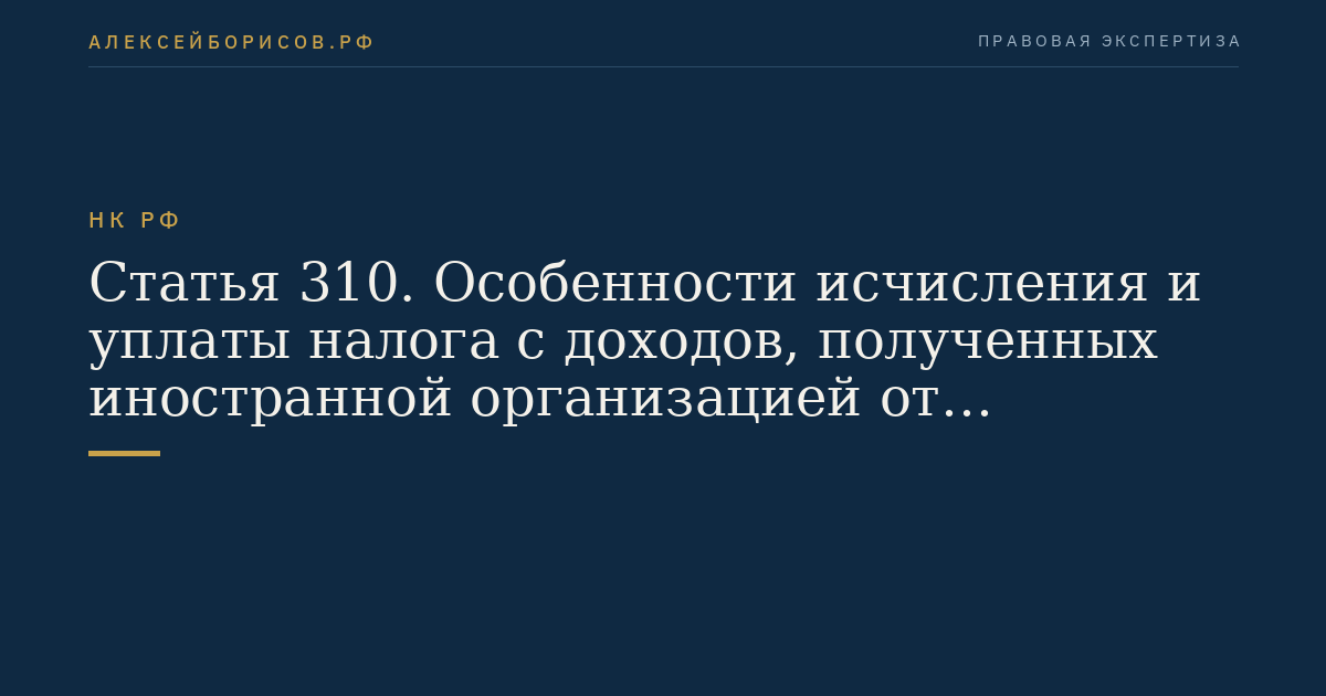 Статья 310. Особенности исчисления и уплаты налога с доходов, полученных иностранной организацией от источников в Российской Федерации, удерживаемого налоговым агентом