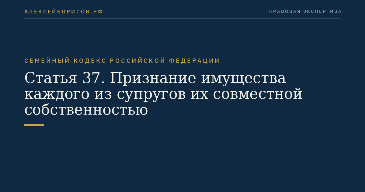 Статья 37. Признание имущества каждого из супругов их совместной собственностью