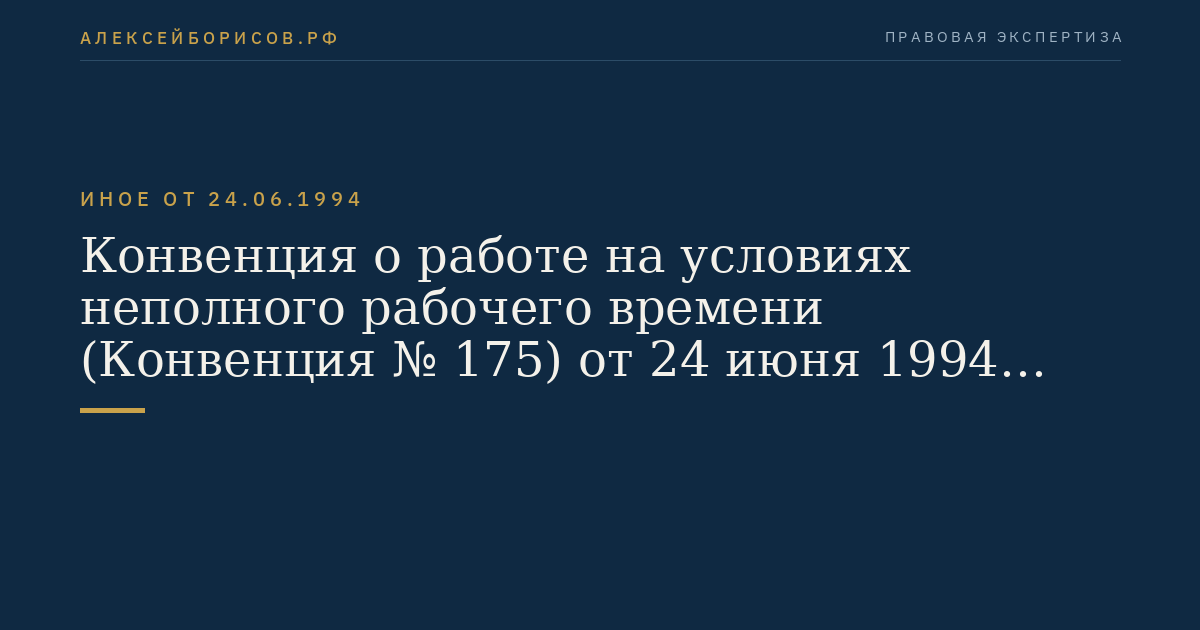 Конвенция о работе на условиях неполного рабочего времени (Конвенция № 175) от 24 июня 1994 года (ратифицирована Федеральным законом от 2 марта 2016 года № 36-ФЗ, вступила в силу для Российской Федерации 29 апреля 2017 года)