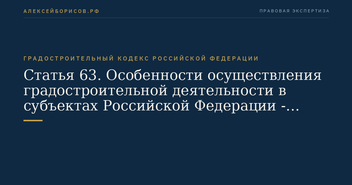 Статья 63. Особенности осуществления градостроительной деятельности в субъектах Российской Федерации - городах федерального значения Москве, Санкт-Петербурге и Севастополе