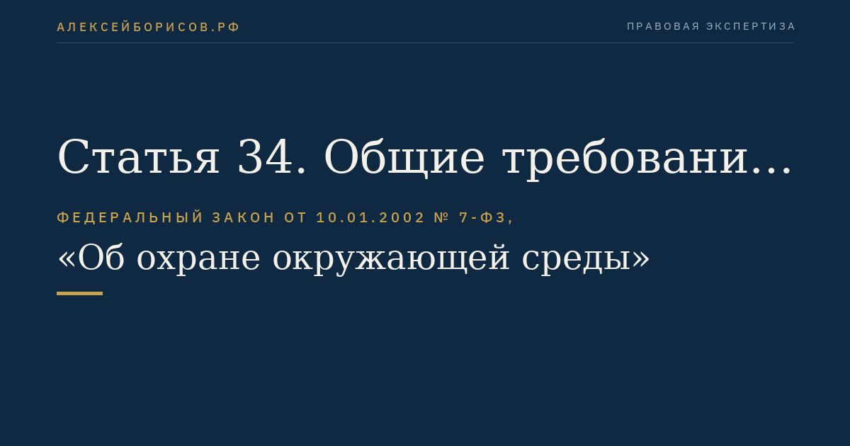 Статья 34. Общие требования в области охраны окружающей среды при размещении, проектировании, строительстве, реконструкции, вводе в эксплуатацию, эксплуатации, консервации и ликвидации зданий, строений, сооружений и иных объектов