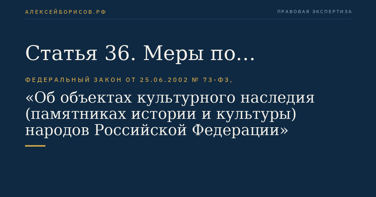 Статья 36. Меры по обеспечению сохранности объекта культурного наследия, включенного в реестр, выявленного объекта культурного наследия, объекта, обладающего признаками объекта культурного наследия, принимаемые при проведении изыскательских, проектных, земляных, строительных, мелиоративных, хозяйственных работ, указанных в статье 30 настоящего Федерального закона работ по использованию лесов и иных работ