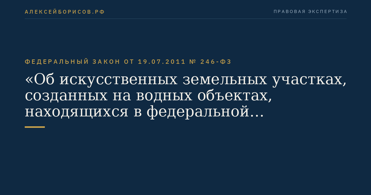 Федеральный закон от 19.07.2011 № 246-ФЗ "Об искусственных земельных участках, созданных на водных объектах, находящихся в федеральной собственности, и о внесении изменений в отдельные законодательные акты Российской Федерации"
