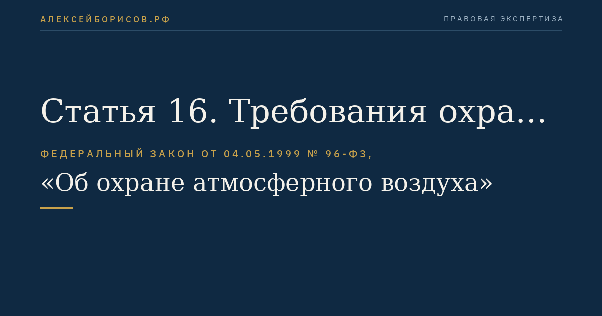 Статья 16. Требования охраны атмосферного воздуха при проектировании, размещении, строительстве, реконструкции и эксплуатации объектов хозяйственной и иной деятельности