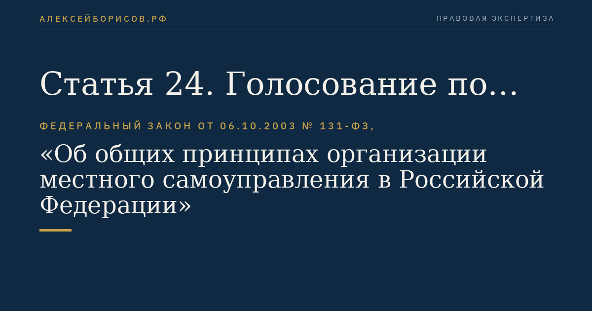 Статья 24. Голосование по отзыву депутата, члена выборного органа местного самоуправления, выборного должностного лица местного самоуправления, голосование по вопросам изменения границ муниципального образования, преобразования муниципального образования