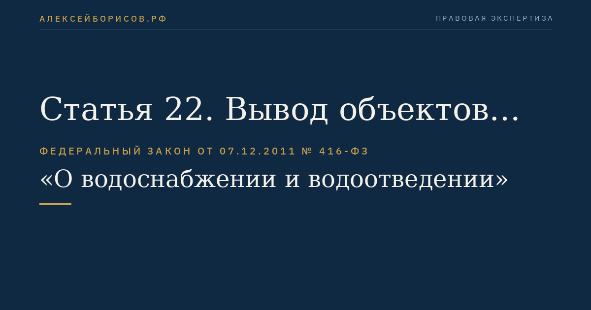 Статья 22. Вывод объектов централизованных систем горячего водоснабжения, холодного водоснабжения и (или) водоотведения в ремонт и из эксплуатации