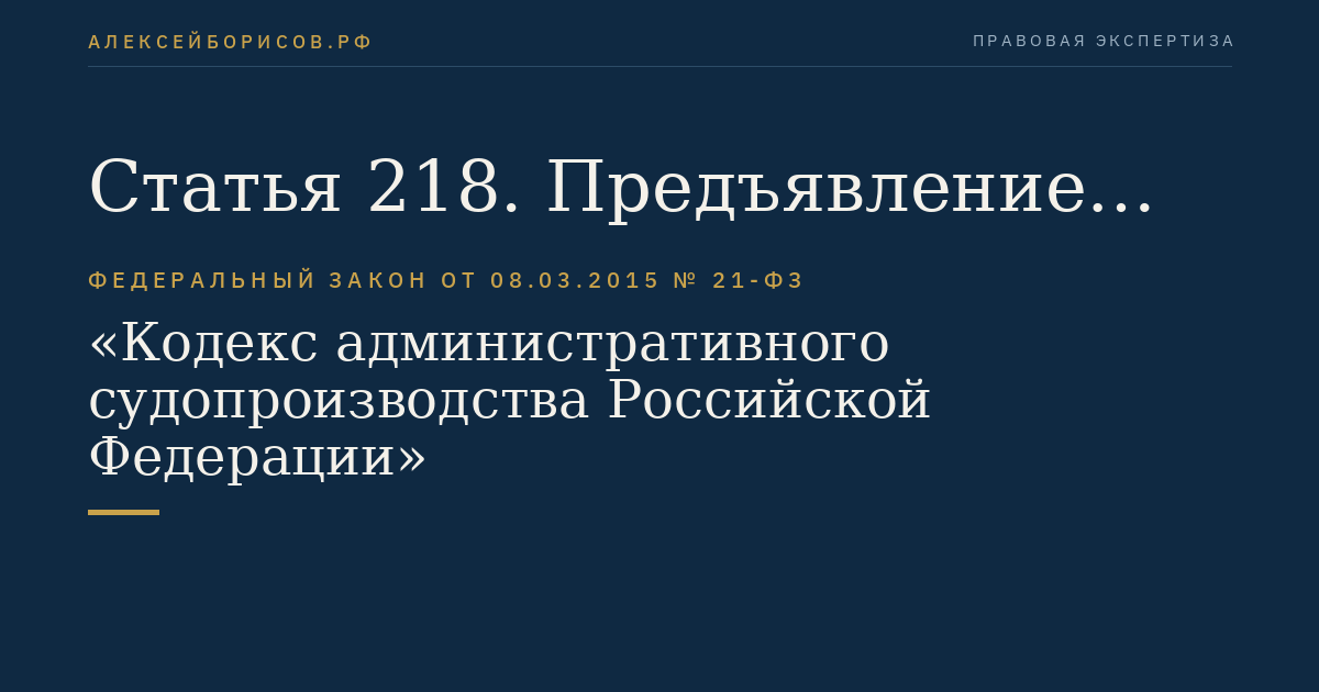 Статья 218. Предъявление административного искового заявления об оспаривании решений, действий (бездействия) органа государственной власти, органа местного самоуправления, иного органа, организации, наделенных отдельными государственными или иными публичными полномочиями, должностного лица, государственного или муниципального служащего и рассмотрение административного дела по предъявленному административному исковому заявлению