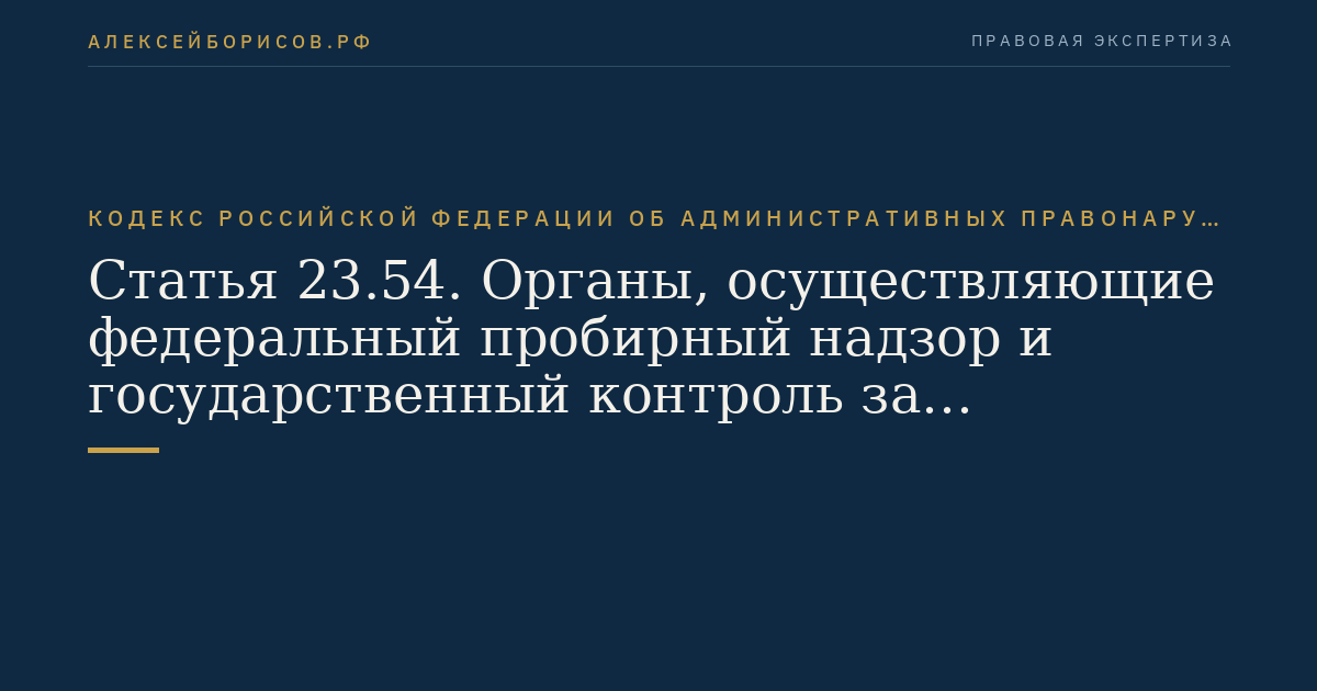 Статья 23.54. Органы, осуществляющие федеральный пробирный надзор и государственный контроль за производством, извлечением, переработкой, использованием, обращением, учетом и хранением драгоценных металлов и драгоценных камней