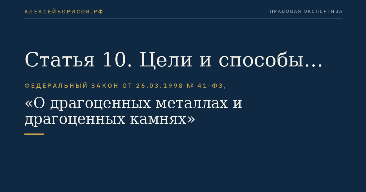 Статья 10. Цели и способы государственного регулирования отношений в области геологического изучения и разведки месторождений драгоценных металлов и драгоценных камней, их добычи, производства, использования и обращения