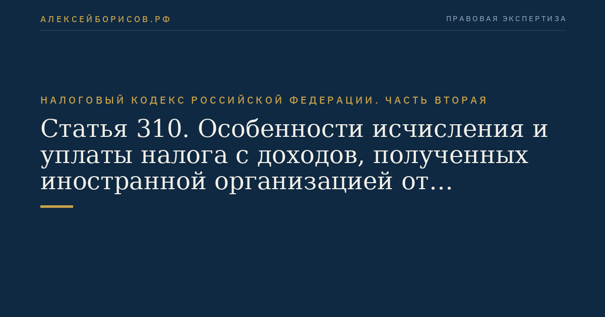 Статья 310. Особенности исчисления и уплаты налога с доходов, полученных иностранной организацией от источников в Российской Федерации, удерживаемого налоговым агентом