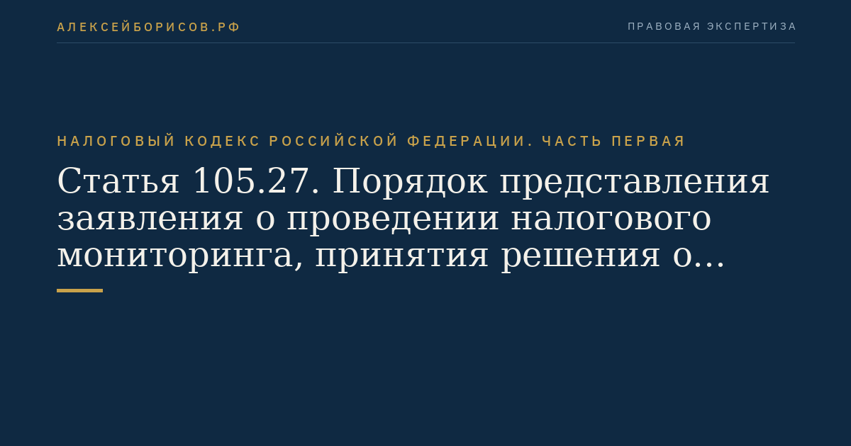 Статья 105.27. Порядок представления заявления о проведении налогового мониторинга, принятия решения о проведении (об отказе в проведении) налогового мониторинга