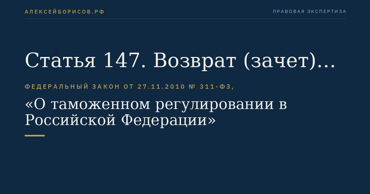 Статья 147. Возврат (зачет) излишне уплаченных или излишне взысканных сумм таможенных пошлин, налогов и иных денежных средств