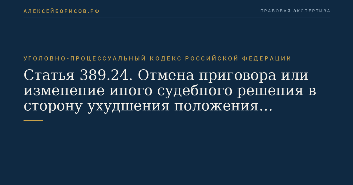 Статья 389.24. Отмена приговора или изменение иного судебного решения в сторону ухудшения положения осужденного, оправданного, лица, в отношении которого уголовное дело прекращено