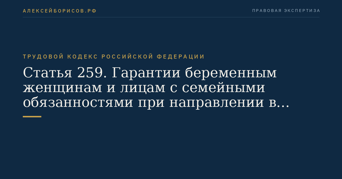 Статья 259. Гарантии беременным женщинам и лицам с семейными обязанностями при направлении в служебные командировки, привлечении к сверхурочной работе, работе в ночное время, выходные и нерабочие праздничные дни