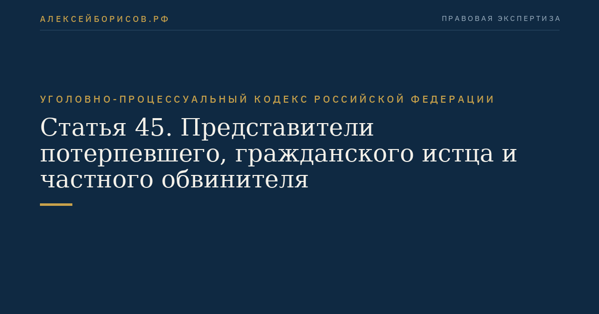 Статья 45. Представители потерпевшего, гражданского истца и частного обвинителя