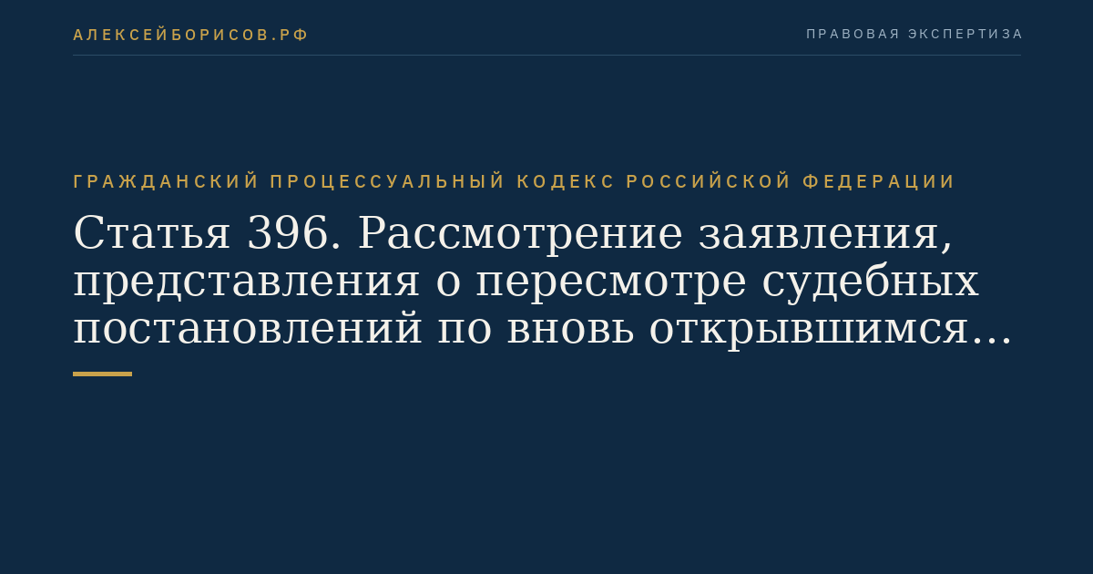 Статья 396. Рассмотрение заявления, представления о пересмотре судебных постановлений по вновь открывшимся или новым обстоятельствам
