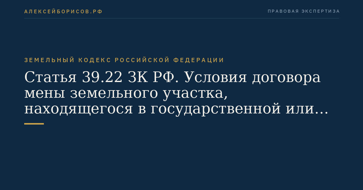 Статья 39.22 ЗК РФ. Условия договора мены земельного участка, находящегося в государственной или муниципальной собственности, на земельный участок, находящийся в частной собственности