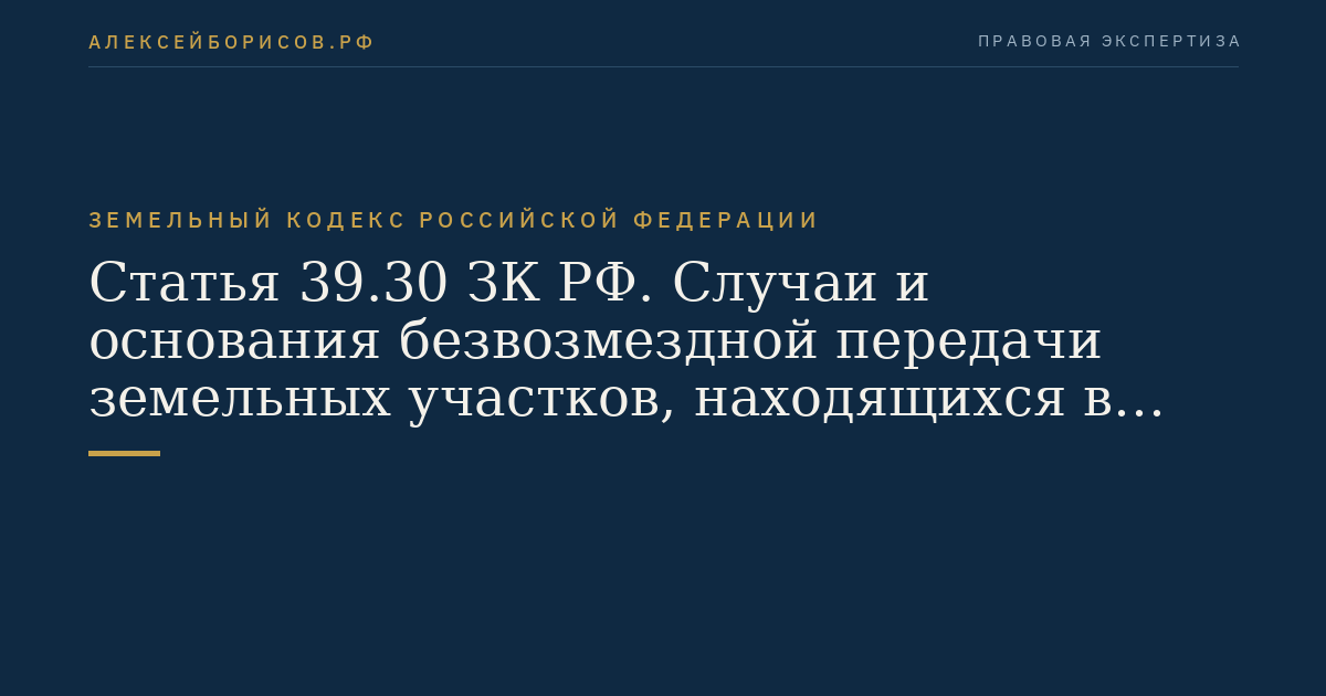 Статья 39.30 ЗК РФ. Случаи и основания безвозмездной передачи земельных участков, находящихся в федеральной собственности, в муниципальную собственность или в собственность субъектов Российской Федерации