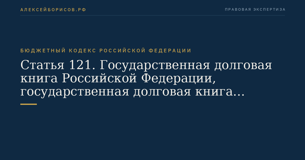 Статья 121. Государственная долговая книга Российской Федерации, государственная долговая книга субъекта Российской Федерации, муниципальная долговая книга