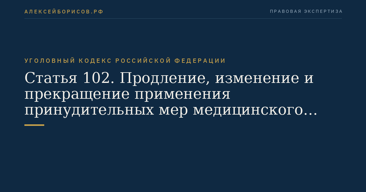 Статья 102. Продление, изменение и прекращение применения принудительных мер медицинского характера