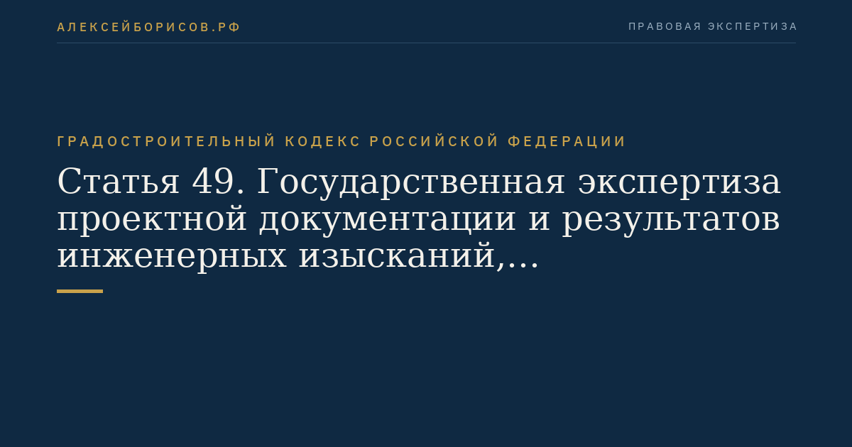 Статья 49. Государственная экспертиза проектной документации и результатов инженерных изысканий, государственная экологическая экспертиза проектной документации объектов, строительство, реконструкцию, капитальный ремонт которых предполагается осуществлять