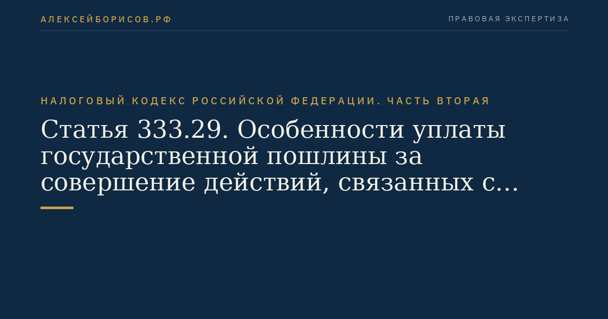 Статья 333.29. Особенности уплаты государственной пошлины за совершение действий, связанных с приобретением гражданства Российской Федерации или выходом из гражданства Российской Федерации, а также с въездом в Российскую Федерацию или выездом из Российской Федерации