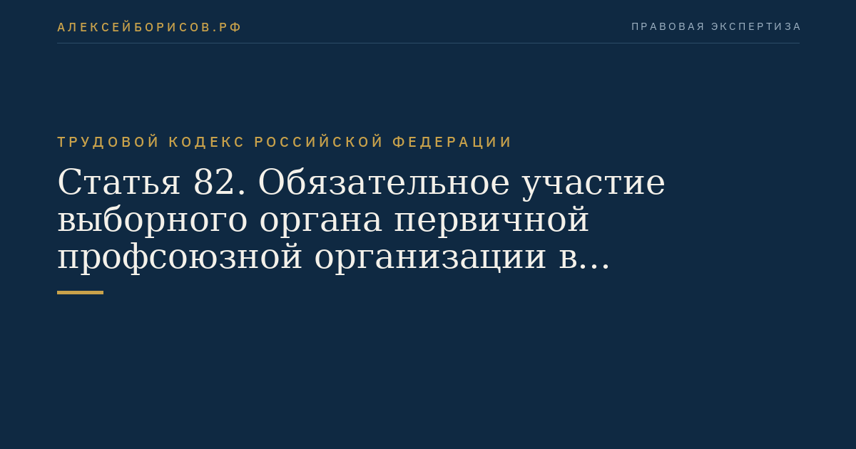Статья 82. Обязательное участие выборного органа первичной профсоюзной организации в рассмотрении вопросов, связанных с расторжением трудового договора по инициативе работодателя