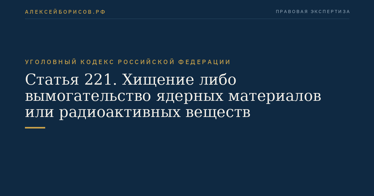 Статья 221. Хищение либо вымогательство ядерных материалов или радиоактивных веществ