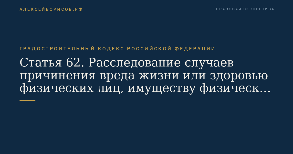 Статья 62. Расследование случаев причинения вреда жизни или здоровью физических лиц, имуществу физических или юридических лиц в результате нарушения законодательства о градостроительной деятельности