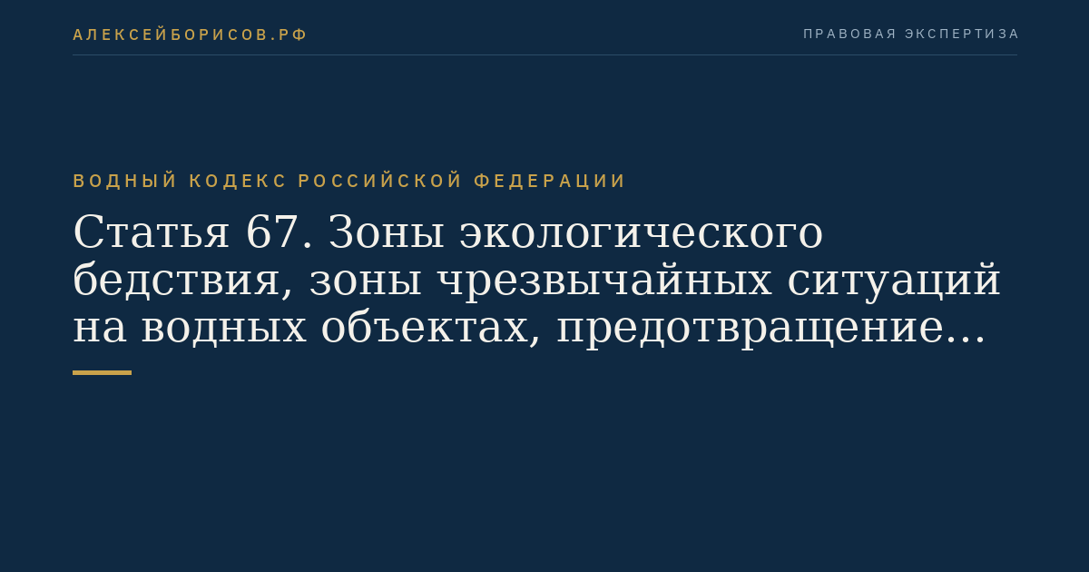 Статья 67. Зоны экологического бедствия, зоны чрезвычайных ситуаций на водных объектах, предотвращение негативного воздействия вод и ликвидация его последствий